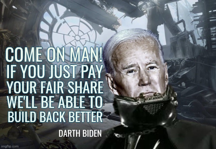 Darth Biden Build Back Better | COME ON MAN! IF YOU JUST PAY; YOUR FAIR SHARE; WE'LL BE ABLE TO; BUILD BACK BETTER; DARTH BIDEN | image tagged in biden death star,liberals,conservatives,democrats,politics,joe biden | made w/ Imgflip meme maker