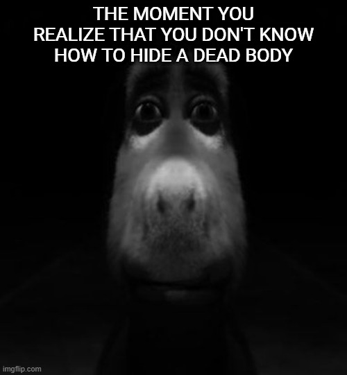 deep dark | THE MOMENT YOU REALIZE THAT YOU DON'T KNOW HOW TO HIDE A DEAD BODY | image tagged in donkey,funny memes,fun | made w/ Imgflip meme maker