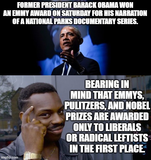 Not rocket science.  If Barack Obama farts in public some organization is going to hand him an award. | FORMER PRESIDENT BARACK OBAMA WON AN EMMY AWARD ON SATURDAY FOR HIS NARRATION OF A NATIONAL PARKS DOCUMENTARY SERIES. BEARING IN MIND THAT EMMYS, PULITZERS, AND NOBEL PRIZES ARE AWARDED ONLY TO LIBERALS OR RADICAL LEFTISTS IN THE FIRST PLACE. | image tagged in rocket science | made w/ Imgflip meme maker