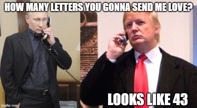 43 from 45? | HOW MANY LETTERS YOU GONNA SEND ME LOVE? LOOKS LIKE 43 | image tagged in trump putin phone call,donald trump,vladimir putin,classified | made w/ Imgflip meme maker