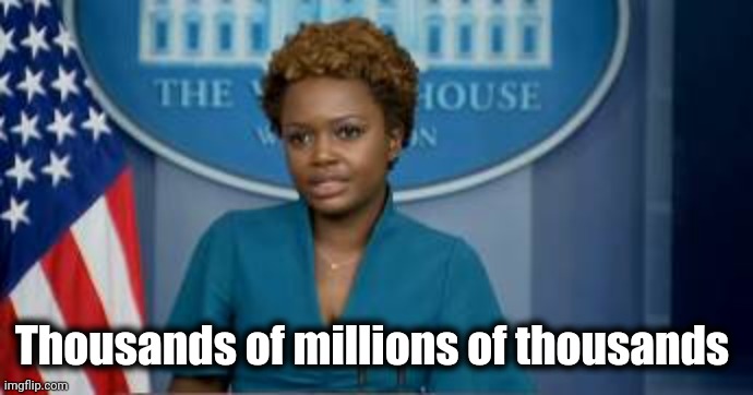 Deputy Secretary Karine Jean-Pierre | Thousands of millions of thousands | image tagged in deputy secretary karine jean-pierre | made w/ Imgflip meme maker