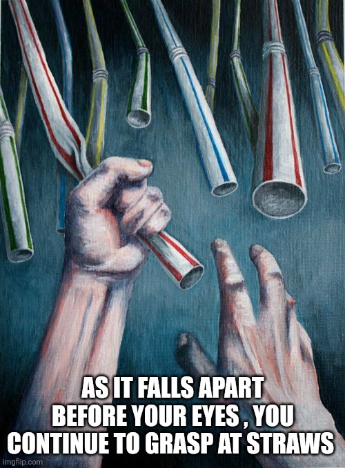 Grasping at straws | AS IT FALLS APART BEFORE YOUR EYES , YOU CONTINUE TO GRASP AT STRAWS | image tagged in grasping at straws | made w/ Imgflip meme maker