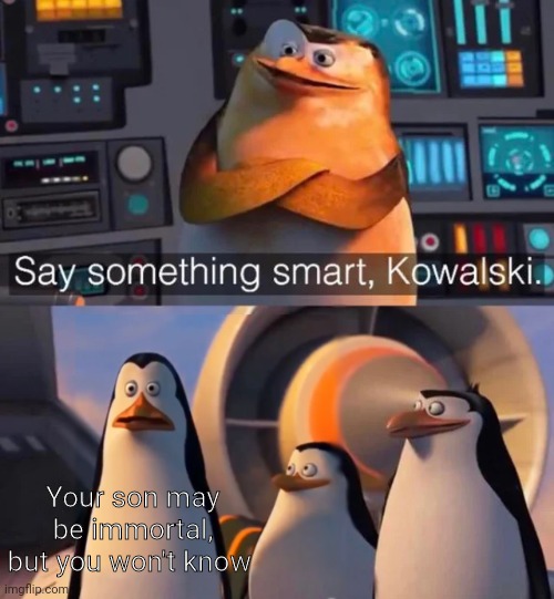 None | Your son may be immortal, but you won't know | image tagged in say something smart kowalski | made w/ Imgflip meme maker