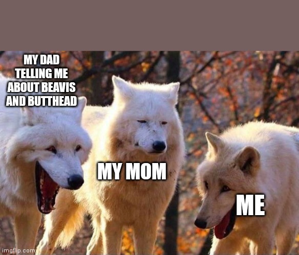 Laughing wolf | MY DAD TELLING ME ABOUT BEAVIS AND BUTTHEAD; MY MOM; ME | image tagged in laughing wolf | made w/ Imgflip meme maker