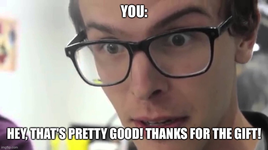 Hey Thats Pretty Good | YOU: HEY, THAT'S PRETTY GOOD! THANKS FOR THE GIFT! | image tagged in hey thats pretty good | made w/ Imgflip meme maker