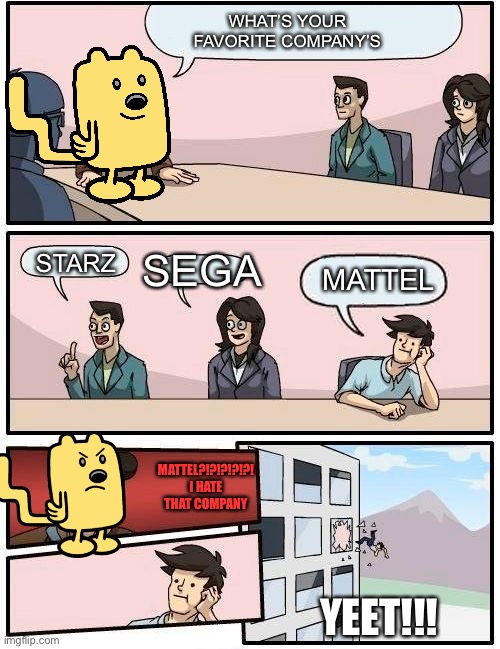 Everyone’s favorite company | WHAT’S YOUR FAVORITE COMPANY’S; STARZ; SEGA; MATTEL; MATTEL?!?!?!?!?! I HATE THAT COMPANY; YEET!!! | image tagged in wubbzy boardroom meeting suggestion | made w/ Imgflip meme maker