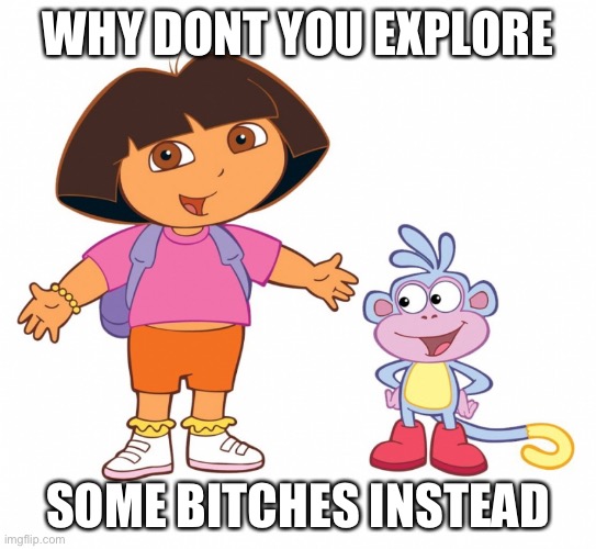 Dora the Explorer  | WHY DONT YOU EXPLORE; SOME BITCHES INSTEAD | image tagged in dora the explorer | made w/ Imgflip meme maker