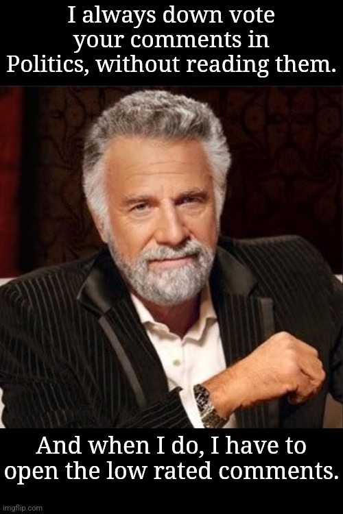 To all Leftist, Communist, Marxist, Socialist, Democratic Fascist, TDS sufferers. | I always down vote your comments in Politics, without reading them. And when I do, I have to open the low rated comments. | image tagged in world's most interesting man | made w/ Imgflip meme maker