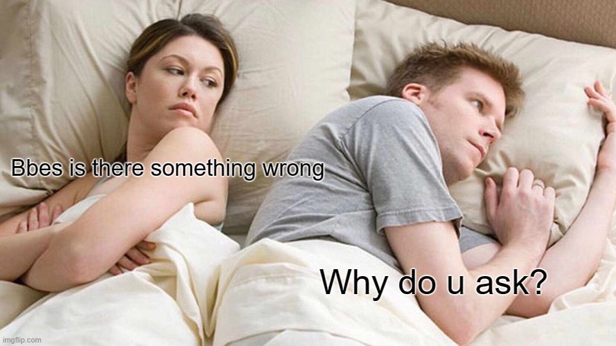 Boring wife | Bbes is there something wrong; Why do u ask? | image tagged in memes,i bet he's thinking about other women | made w/ Imgflip meme maker