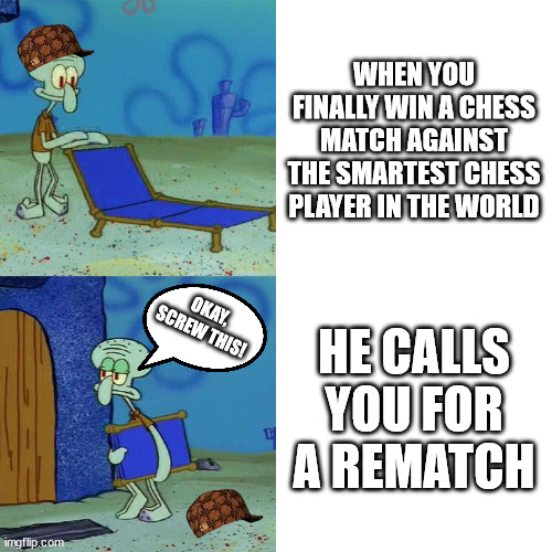 Why...why...why... | WHEN YOU FINALLY WIN A CHESS MATCH AGAINST THE SMARTEST CHESS PLAYER IN THE WORLD; HE CALLS YOU FOR A REMATCH; OKAY,
SCREW THIS! | image tagged in squidward chair,chess playing,smartest | made w/ Imgflip meme maker
