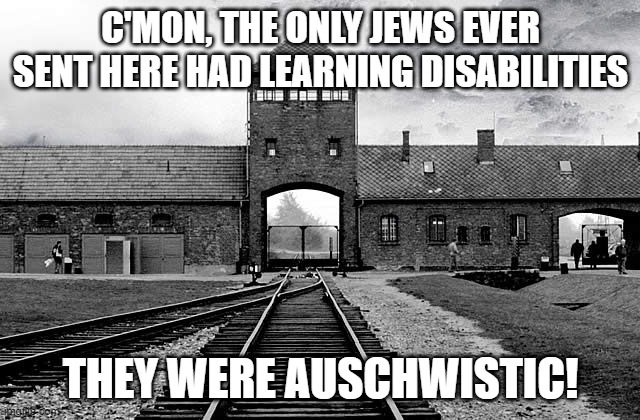 Not Any Better | C'MON, THE ONLY JEWS EVER SENT HERE HAD LEARNING DISABILITIES; THEY WERE AUSCHWISTIC! | image tagged in auschwitz | made w/ Imgflip meme maker