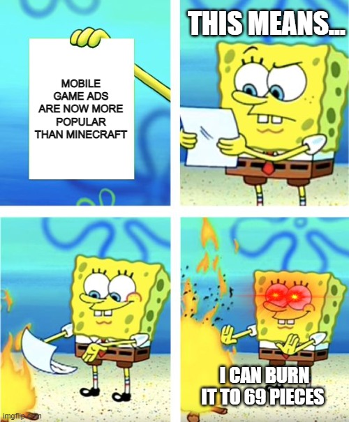 Spongebob Burning Paper | THIS MEANS... MOBILE GAME ADS ARE NOW MORE POPULAR
THAN MINECRAFT; I CAN BURN IT TO 69 PIECES | image tagged in spongebob burning paper | made w/ Imgflip meme maker