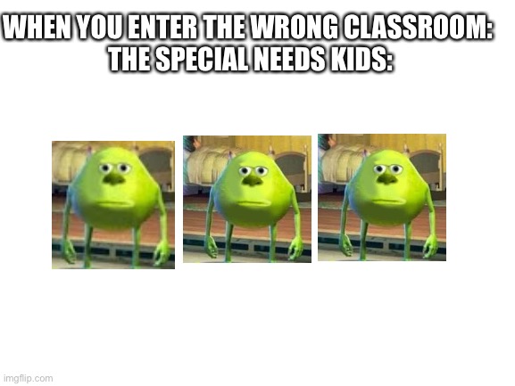 Everyone has had this moment once in their life | WHEN YOU ENTER THE WRONG CLASSROOM: 
THE SPECIAL NEEDS KIDS: | image tagged in blank white template | made w/ Imgflip meme maker