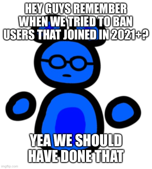 jimmy with hands | HEY GUYS REMEMBER WHEN WE TRIED TO BAN USERS THAT JOINED IN 2021+? YEA WE SHOULD HAVE DONE THAT | image tagged in jimmy with hands | made w/ Imgflip meme maker