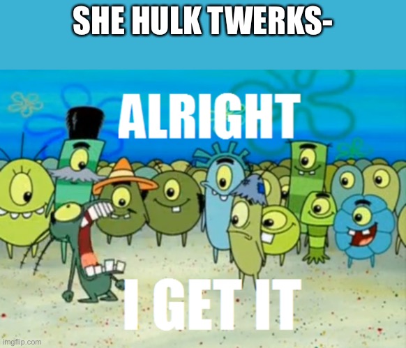 Alright I get It | SHE HULK TWERKS- | image tagged in alright i get it | made w/ Imgflip meme maker