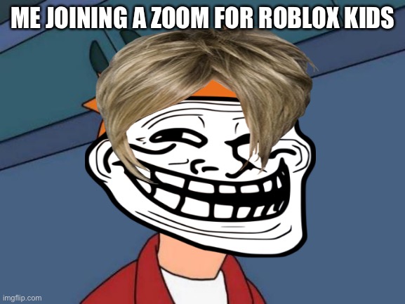 ME JOINING A ZOOM FOR ROBLOX KIDS | image tagged in zoom,roblox,futurama | made w/ Imgflip meme maker