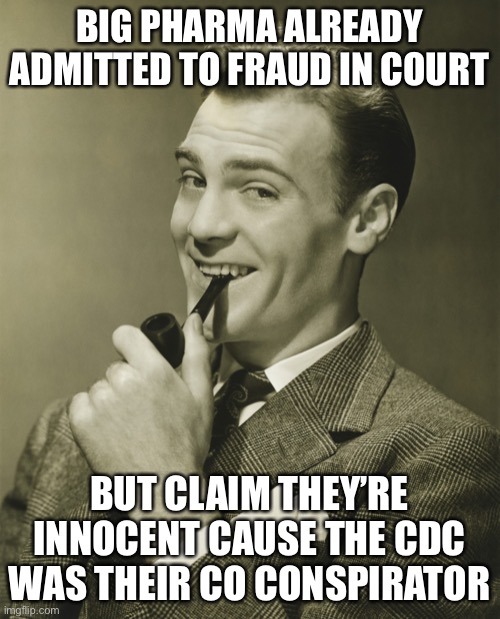 Smug | BIG PHARMA ALREADY ADMITTED TO FRAUD IN COURT BUT CLAIM THEY’RE INNOCENT CAUSE THE CDC WAS THEIR CO CONSPIRATOR | image tagged in smug | made w/ Imgflip meme maker