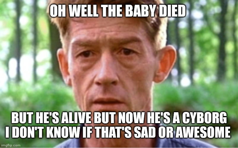 Is that sad or awesome | OH WELL THE BABY DIED; BUT HE'S ALIVE BUT NOW HE'S A CYBORG I DON'T KNOW IF THAT'S SAD OR AWESOME | image tagged in funny memes | made w/ Imgflip meme maker
