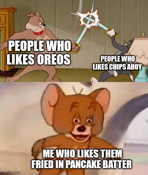 Oreos vs chips ahoy | PEOPLE WHO LIKES OREOS; PEOPLE WHO LIKES CHIPS AHOY; ME WHO LIKES THEM FRIED IN PANCAKE BATTER | image tagged in tom and jerry swordfight,funny memes | made w/ Imgflip meme maker