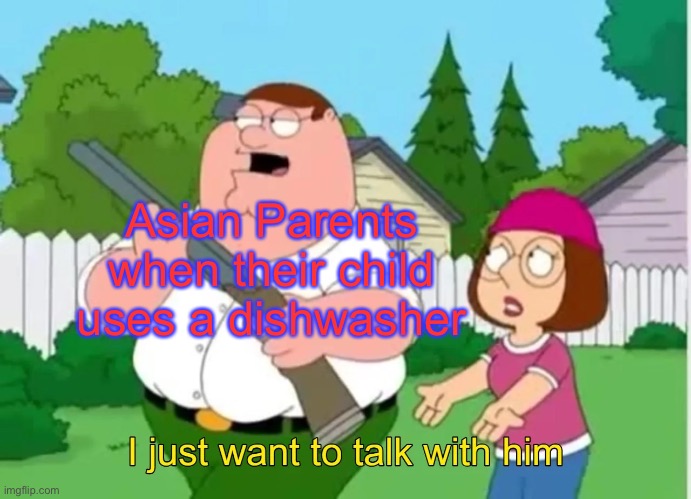 Do it manually-Asian Parents | Asian Parents when their child uses a dishwasher | image tagged in i just want to talk with him | made w/ Imgflip meme maker