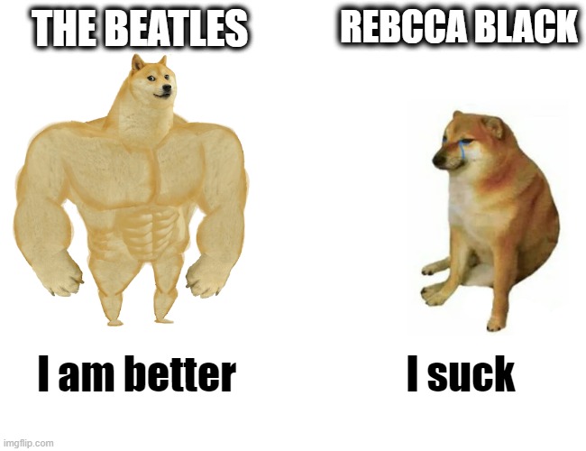 The Beatles is better then Rebecca Black | THE BEATLES; REBCCA BLACK; I am better; I suck | image tagged in memes,buff doge vs cheems | made w/ Imgflip meme maker