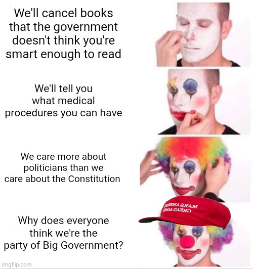 Please tell me how much my meme hurt your feelings in the comments! | We'll cancel books that the government doesn't think you're smart enough to read; We'll tell you what medical procedures you can have; We care more about politicians than we care about the Constitution; Why does everyone think we're the party of Big Government? | image tagged in memes,clown applying makeup,scumbag republicans,terrorists,conservative hypocrisy,white trash | made w/ Imgflip meme maker