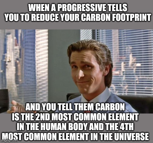 97% of the stars in the universe will create carbon. But a progressive democrat on 2022 Earth thinks they can ban it? Hmmmmm.... | WHEN A PROGRESSIVE TELLS YOU TO REDUCE YOUR CARBON FOOTPRINT; AND YOU TELL THEM CARBON IS THE 2ND MOST COMMON ELEMENT IN THE HUMAN BODY AND THE 4TH MOST COMMON ELEMENT IN THE UNIVERSE | image tagged in smug patrick bateman,carbon,carbon footprint,democrats,reality check,facts | made w/ Imgflip meme maker