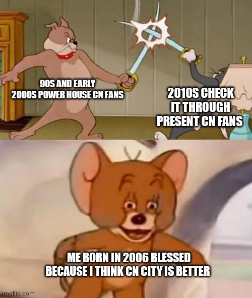 90s cartoon network vs 2010s cartoon network but luckily I'm 2000s CN I'm | 90S AND EARLY 2000S POWER HOUSE CN FANS; 2010S CHECK IT THROUGH PRESENT CN FANS; ME BORN IN 2006 BLESSED BECAUSE I THINK CN CITY IS BETTER | image tagged in tom and jerry swordfight,funny memes | made w/ Imgflip meme maker