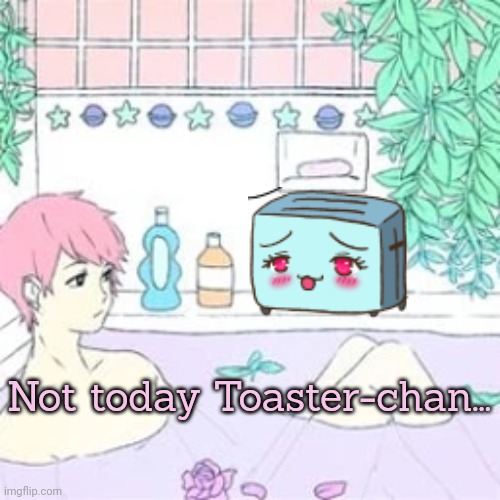 Stop it get some help | Not today Toaster-chan... | image tagged in toaster,chan,anime boy,bathtime | made w/ Imgflip meme maker