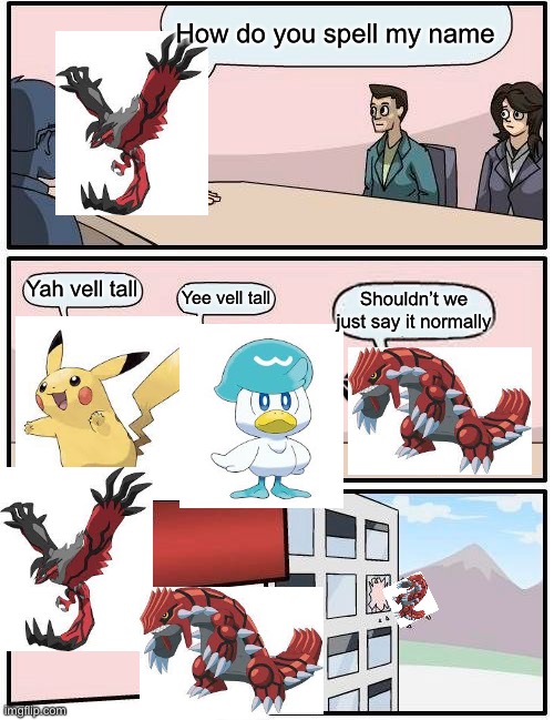 Groudon go YEET | How do you spell my name; Yah vell tall; Yee vell tall; Shouldn’t we just say it normally | image tagged in memes,boardroom meeting suggestion | made w/ Imgflip meme maker