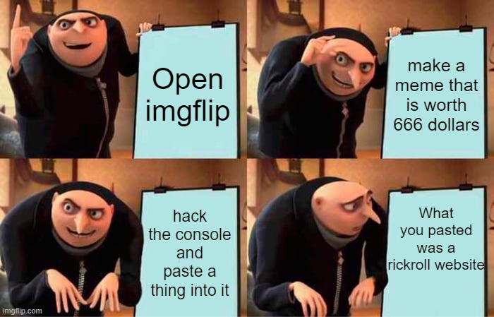 Grus evil plan | Open imgflip; make a meme that is worth 666 dollars; What you pasted was a rickroll website; hack the console and paste a thing into it | image tagged in memes,gru's plan | made w/ Imgflip meme maker