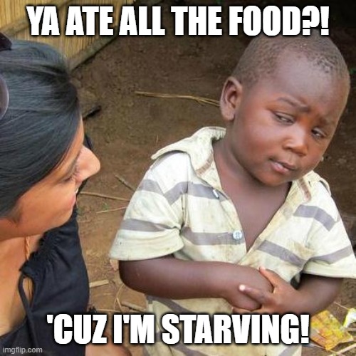 Third World Skeptical Kid Meme | YA ATE ALL THE FOOD?! 'CUZ I'M STARVING! | image tagged in memes,third world skeptical kid,starving,food | made w/ Imgflip meme maker