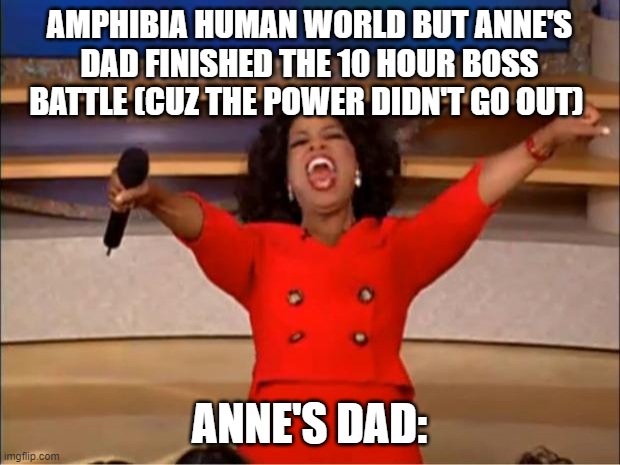 Oprah You Get A | AMPHIBIA HUMAN WORLD BUT ANNE'S DAD FINISHED THE 10 HOUR BOSS BATTLE (CUZ THE POWER DIDN'T GO OUT); ANNE'S DAD: | image tagged in memes,oprah you get a | made w/ Imgflip meme maker
