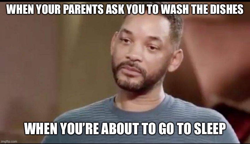 Does anybody relate? | WHEN YOUR PARENTS ASK YOU TO WASH THE DISHES; WHEN YOU’RE ABOUT TO GO TO SLEEP | image tagged in sad will smith | made w/ Imgflip meme maker