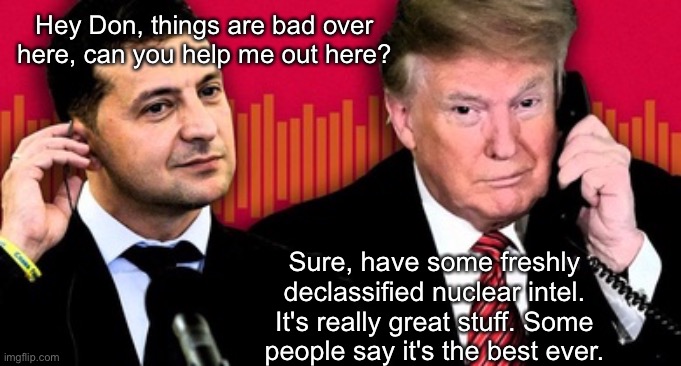 The most impeached president, in the history of presidents | Hey Don, things are bad over here, can you help me out here? Sure, have some freshly declassified nuclear intel. It's really great stuff. Some people say it's the best ever. | made w/ Imgflip meme maker
