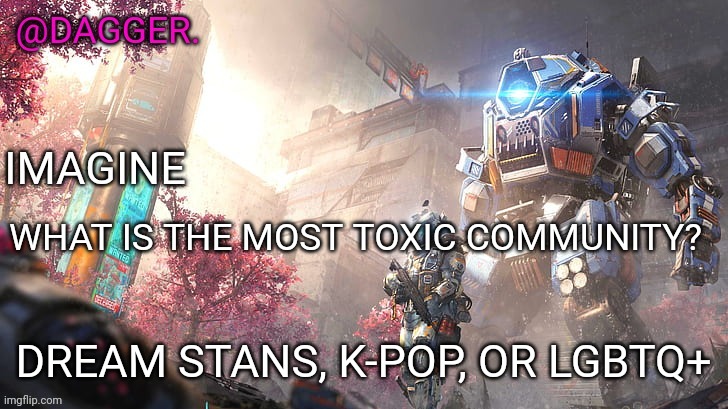 Titanfall 2 template | WHAT IS THE MOST TOXIC COMMUNITY? DREAM STANS, K-POP, OR LGBTQ+ | image tagged in titanfall 2 template | made w/ Imgflip meme maker