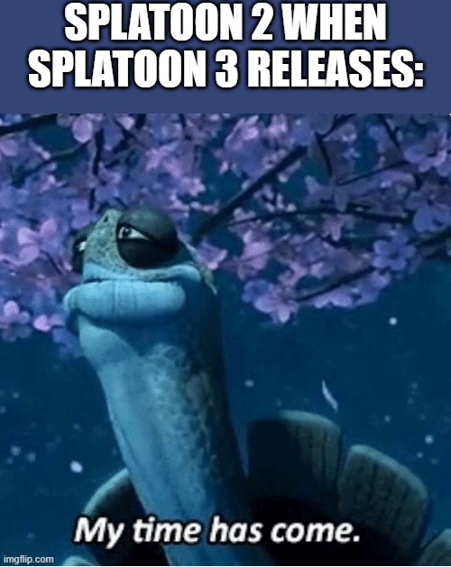 the next generation | SPLATOON 2 WHEN SPLATOON 3 RELEASES: | image tagged in my time has come | made w/ Imgflip meme maker