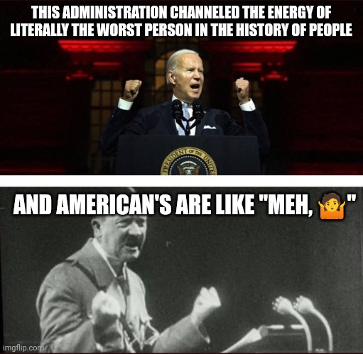Don't come crying to me when they load you in train cars | THIS ADMINISTRATION CHANNELED THE ENERGY OF LITERALLY THE WORST PERSON IN THE HISTORY OF PEOPLE; AND AMERICAN'S ARE LIKE "MEH, 🤷" | image tagged in biden/hitler bitler | made w/ Imgflip meme maker