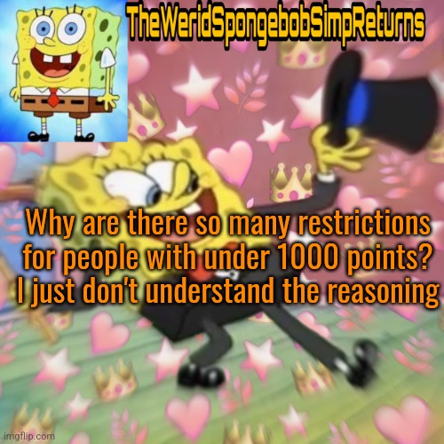 TheWeridSpongebobSimpReturns Announcement Template | Why are there so many restrictions for people with under 1000 points? I just don't understand the reasoning | image tagged in theweridspongebobsimpreturns announcement template | made w/ Imgflip meme maker