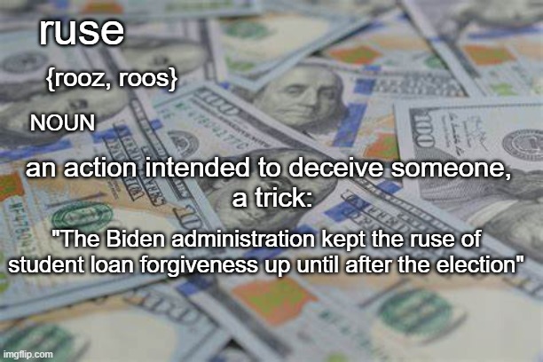 {rooz, roos}; ruse; NOUN; an action intended to deceive someone,
 a trick:; "The Biden administration kept the ruse of student loan forgiveness up until after the election" | made w/ Imgflip meme maker