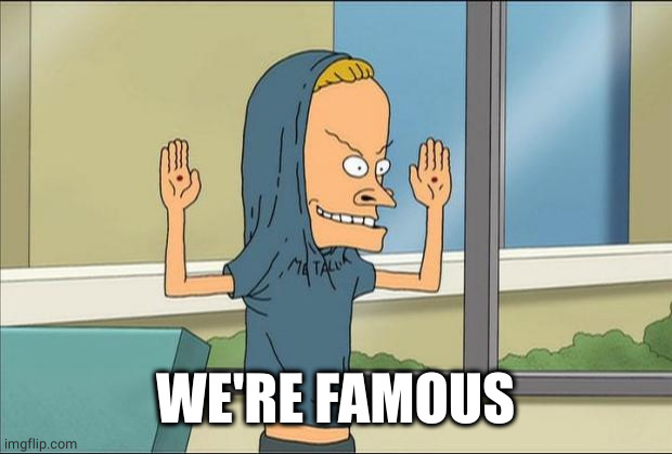 Beavis Cornholio | WE'RE FAMOUS | image tagged in beavis cornholio | made w/ Imgflip meme maker