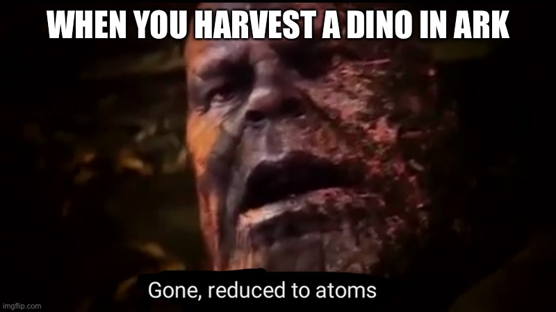 A very fun game | WHEN YOU HARVEST A DINO IN ARK | image tagged in thanos gone reduced to atoms | made w/ Imgflip meme maker