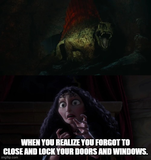 Gothel Meets Dimetrodon |  WHEN YOU REALIZE YOU FORGOT TO CLOSE AND LOCK YOUR DOORS AND WINDOWS. | image tagged in security,jurassic park,jurassic world,tangled,disney | made w/ Imgflip meme maker