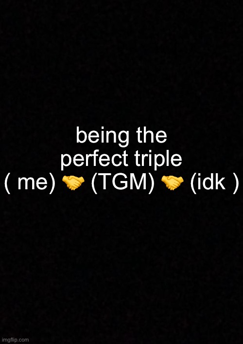 Change my mind. | being the perfect triple
( me) 🤝 (TGM) 🤝 (idk ) | made w/ Imgflip meme maker