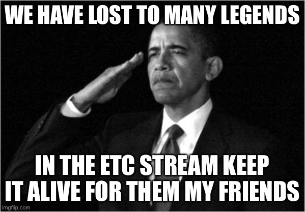 obama-salute | WE HAVE LOST TO MANY LEGENDS; IN THE ETC STREAM KEEP IT ALIVE FOR THEM MY FRIENDS | image tagged in obama-salute | made w/ Imgflip meme maker