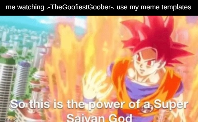 "I raised that boy" | me watching .-TheGoofiestGoober-. use my meme templates | image tagged in so this is the power of a super saiyan god goku db dragonball | made w/ Imgflip meme maker