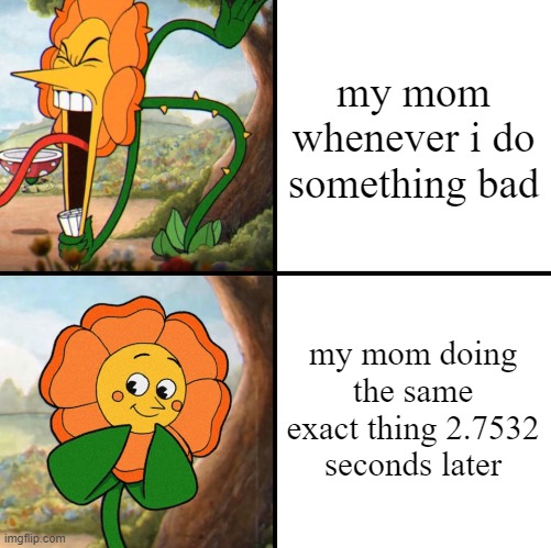 angry flower | my mom whenever i do something bad; my mom doing the same exact thing 2.7532 seconds later | image tagged in angry flower | made w/ Imgflip meme maker