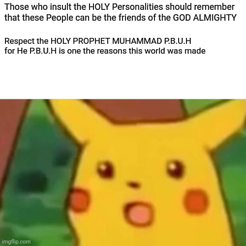 Surprised Pikachu | Those who insult the HOLY Personalities should remember that these People can be the friends of the GOD ALMIGHTY; Respect the HOLY PROPHET MUHAMMAD P.B.U.H for He P.B.U.H is one the reasons this world was made | image tagged in memes,surprised pikachu | made w/ Imgflip meme maker