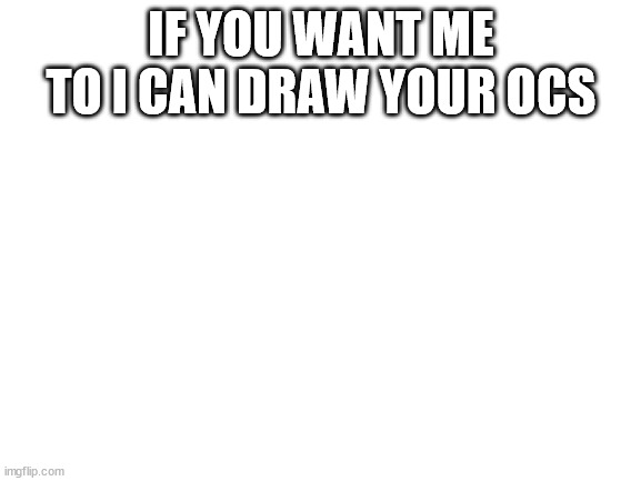 i need to draw | IF YOU WANT ME TO I CAN DRAW YOUR OCS | image tagged in blank white template | made w/ Imgflip meme maker