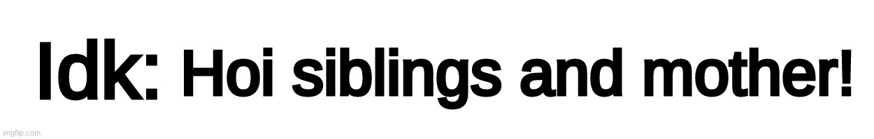 Text-Box | Hoi siblings and mother! | image tagged in text-box,idk,stuff,s o u p,carck | made w/ Imgflip meme maker